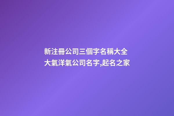 新注冊公司三個字名稱大全 大氣洋氣公司名字,起名之家-第1張-公司起名-玄機派